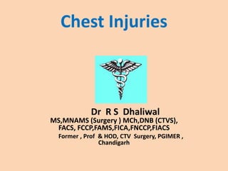 Chest Injuries
Dr R S Dhaliwal
MS,MNAMS (Surgery ) MCh,DNB (CTVS),
FACS, FCCP,FAMS,FICA,FNCCP,FIACS
Former , Prof & HOD, CTV Surgery, PGIMER ,
Chandigarh
 