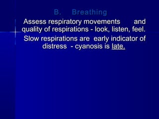 B. BreathingB. Breathing
Assess respiratory movements andAssess respiratory movements and
quality of respirations - look, listen, feel.quality of respirations - look, listen, feel.
Slow respirations are early indicator ofSlow respirations are early indicator of
distress - cyanosis isdistress - cyanosis is late.late.
 