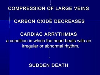 COMPRESSION OF LARGE VEINSCOMPRESSION OF LARGE VEINS
CARBON OXIDE DECREASESCARBON OXIDE DECREASES
CARDIAC ARRYTHMIASCARDIAC ARRYTHMIAS
a condition in which the heart beats with ana condition in which the heart beats with an
irregular or abnormal rhythm.irregular or abnormal rhythm.
SUDDEN DEATHSUDDEN DEATH
 