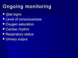 Ongoing monitoringOngoing monitoring
 Vital signsVital signs
 Level of consciousnessLevel of consciousness
 Oxygen saturationOxygen saturation
 Cardiac rhythmCardiac rhythm
 Respiratory statusRespiratory status
 Urinary outputUrinary output
 