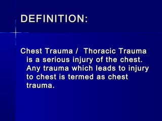 DEFINITION:DEFINITION:
Chest Trauma / Thoracic TraumaChest Trauma / Thoracic Trauma
is a serious injury of the chest.is a serious injury of the chest.
Any trauma which leads to injuryAny trauma which leads to injury
to chest is termed as chestto chest is termed as chest
trauma.trauma.
 