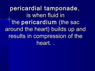 pericardial tamponadepericardial tamponade ,,
is when fluid inis when fluid in
the the pericardiumpericardium (the sac (the sac
around the heart) builds up andaround the heart) builds up and
results in compression of theresults in compression of the
heart. .heart. .
 