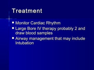 TreatmentTreatment
 Monitor Cardiac RhythmMonitor Cardiac Rhythm
 Large Bore IV therapy probably 2 andLarge Bore IV therapy probably 2 and
draw blood samplesdraw blood samples
 Airway management that may includeAirway management that may include
IntubationIntubation
 