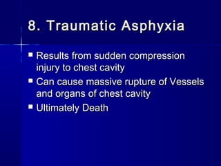 8. Traumatic Asphyxia8. Traumatic Asphyxia
 Results from sudden compressionResults from sudden compression
injury to chest cavityinjury to chest cavity
 Can cause massive rupture of VesselsCan cause massive rupture of Vessels
and organs of chest cavityand organs of chest cavity
 Ultimately DeathUltimately Death
 