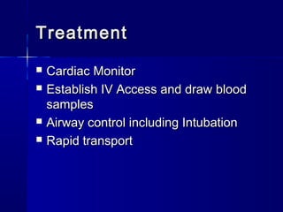TreatmentTreatment
 Cardiac MonitorCardiac Monitor
 Establish IV Access and draw bloodEstablish IV Access and draw blood
samplessamples
 Airway control including IntubationAirway control including Intubation
 Rapid transportRapid transport
 