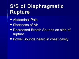 S/S of DiaphragmaticS/S of Diaphragmatic
RuptureRupture
 Abdominal PainAbdominal Pain
 Shortness of AirShortness of Air
 Decreased Breath Sounds on side ofDecreased Breath Sounds on side of
rupturerupture
 Bowel Sounds heard in chest cavityBowel Sounds heard in chest cavity
 