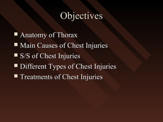ObjectivesObjectives
 Anatomy of ThoraxAnatomy of Thorax
 Main Causes of Chest InjuriesMain Causes of Chest Injuries
 S/S of Chest InjuriesS/S of Chest Injuries
 Different Types of Chest InjuriesDifferent Types of Chest Injuries
 Treatments of Chest InjuriesTreatments of Chest Injuries
 