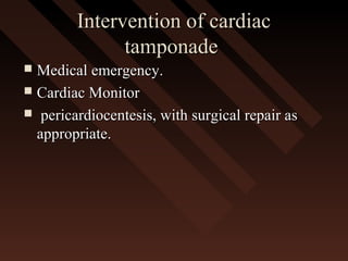 Intervention of cardiacIntervention of cardiac
tamponadetamponade
 Medical emergency.Medical emergency.
 Cardiac MonitorCardiac Monitor
 pericardiocentesis, with surgical repair aspericardiocentesis, with surgical repair as
appropriate.appropriate.
 