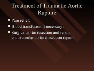 Treatment of Traumatic AorticTreatment of Traumatic Aortic
RuptureRupture
 Pain relief.Pain relief.
 Blood transfusion if necessary .Blood transfusion if necessary .
 Surgical aortic resection and repairSurgical aortic resection and repair
endovascular aortic dissection repair.endovascular aortic dissection repair.
 