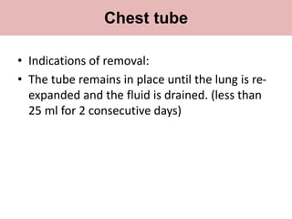 • Indications of removal:
• The tube remains in place until the lung is re-
expanded and the fluid is drained. (less than
25 ml for 2 consecutive days)
Chest tube
 