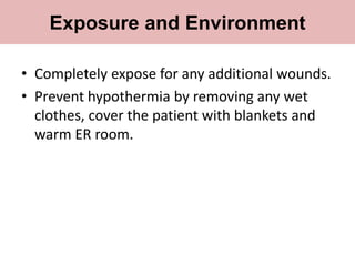 • Completely expose for any additional wounds.
• Prevent hypothermia by removing any wet
clothes, cover the patient with blankets and
warm ER room.
Exposure and Environment
 