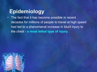 Epidemiology
• The fact that it has become possible in recent
decades for millions of people to travel at high speed
had led to a phenomenal increase in blunt injury to
the chest - a most lethal type of injury.
 