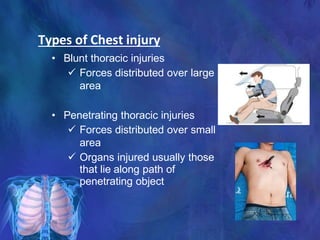 Types of Chest injury
• Blunt thoracic injuries
 Forces distributed over large
area
• Penetrating thoracic injuries
 Forces distributed over small
area
 Organs injured usually those
that lie along path of
penetrating object
 