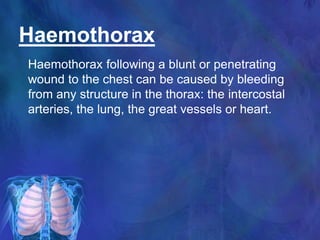 Haemothorax
Haemothorax following a blunt or penetrating
wound to the chest can be caused by bleeding
from any structure in the thorax: the intercostal
arteries, the lung, the great vessels or heart.
 