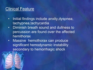 Clinical Feature
• Initial findings include anxity,dyspnea,
tachypnea,tachycardia
• Diminish breath sound and dullness to
percussion are found over the affected
hemithorax
• Massive hemothorax can produce
significant hemodynamic instability
secondary to hemorrhagic shock
 