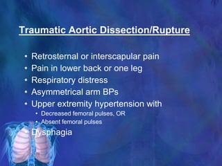 Traumatic Aortic Dissection/Rupture
• Retrosternal or interscapular pain
• Pain in lower back or one leg
• Respiratory distress
• Asymmetrical arm BPs
• Upper extremity hypertension with
• Decreased femoral pulses, OR
• Absent femoral pulses
• Dysphagia
 