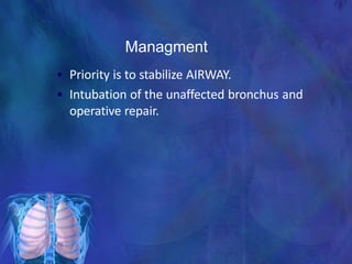Managment
• Priority is to stabilize AIRWAY.
• Intubation of the unaffected bronchus and
operative repair.
 