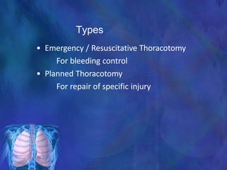 Types
• Emergency / Resuscitative Thoracotomy
For bleeding control
• Planned Thoracotomy
For repair of specific injury
 