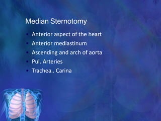 Median Sternotomy
• Anterior aspect of the heart
• Anterior mediastinum
• Ascending and arch of aorta
• Pul. Arteries
• Trachea.. Carina
 