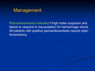 Pericardiocentesis indicated if high index suspicion and
failure to respond to resuscitation for hemorrhagic shock
All patients with positive pericardiocentesis require open
thoracotomy.
Management
 