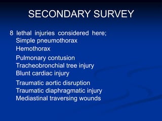SECONDARY SURVEY
8 lethal injuries considered here;
Simple pneumothorax
Hemothorax
Pulmonary contusion
Tracheobronchial tree injury
Blunt cardiac injury
Traumatic aortic disruption
Traumatic diaphragmatic injury
Mediastinal traversing wounds
 