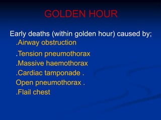 GOLDEN HOUR
Early deaths (within golden hour) caused by;
.Airway obstruction
.Tension pneumothorax
.Massive haemothorax
.Cardiac tamponade .
Open pneumothorax .
.Flail chest
 