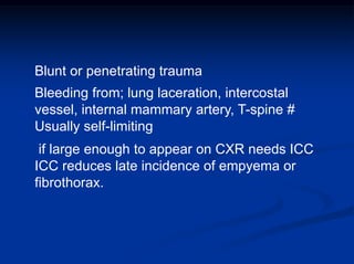 Blunt or penetrating trauma
Bleeding from; lung laceration, intercostal
vessel, internal mammary artery, T-spine #
Usually self-limiting
if large enough to appear on CXR needs ICC
ICC reduces late incidence of empyema or
fibrothorax.
 
