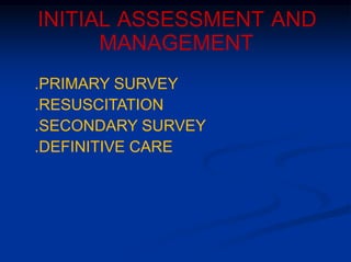 INITIAL ASSESSMENT AND
MANAGEMENT
.PRIMARY SURVEY
.RESUSCITATION
.SECONDARY SURVEY
.DEFINITIVE CARE
 