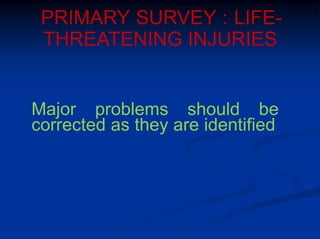 PRIMARY SURVEY : LIFE-
THREATENING INJURIES
Major problems should be
corrected as they are identified
 