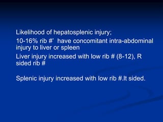 Likelihood of hepatosplenic injury;
10-16% rib #’ have concomitant intra-abdominal
injury to liver or spleen
Liver injury increased with low rib # (8-12), R
sided rib #
Splenic injury increased with low rib #.lt sided.
 