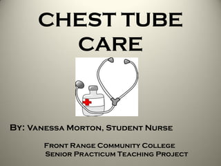 CHEST TUBE
CARE
By: Vanessa Morton, Student Nurse
Front Range Community College
Senior Practicum Teaching Project
 