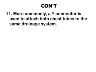 CON’T
11. More commonly, a Y connecter is
used to attach both chest tubes to the
same drainage system.
 