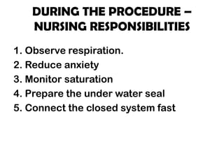 DURING THE PROCEDURE –
NURSING RESPONSIBILITIES
1. Observe respiration.
2. Reduce anxiety
3. Monitor saturation
4. Prepare the under water seal
5. Connect the closed system fast
 