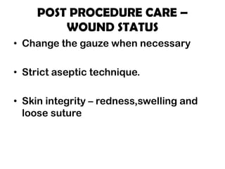POST PROCEDURE CARE –
WOUND STATUS
• Change the gauze when necessary
• Strict aseptic technique.
• Skin integrity – redness,swelling and
loose suture
 