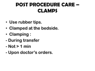 POST PROCEDURE CARE –
CLAMPS
• Use rubber tips.
• Clamped at the bedside.
• Clamping :
- During transfer
- Not > 1 min
- Upon doctor’s orders.
 
