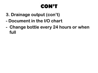 CON’T
3. Drainage output (con’t)
- Document in the I/O chart
- Change bottle every 24 hours or when
full
 