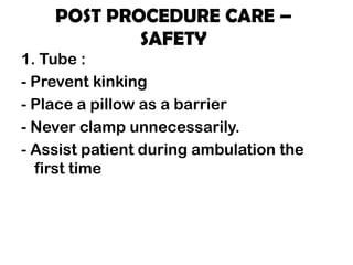POST PROCEDURE CARE –
SAFETY
1. Tube :
- Prevent kinking
- Place a pillow as a barrier
- Never clamp unnecessarily.
- Assist patient during ambulation the
first time
 