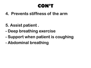 CON’T
4. Prevents stiffness of the arm
5. Assist patient .
- Deep breathing exercise
- Support when patient is coughing
- Abdominal breathing
 