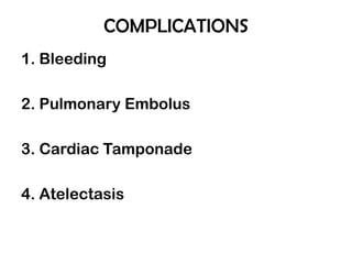 COMPLICATIONS
1. Bleeding
2. Pulmonary Embolus
3. Cardiac Tamponade
4. Atelectasis
 