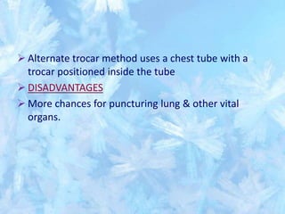  Alternate trocar method uses a chest tube with a
trocar positioned inside the tube
 DISADVANTAGES
 More chances for puncturing lung & other vital
organs.
 