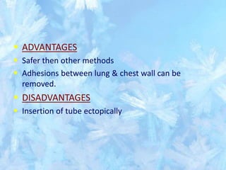  ADVANTAGES
 Safer then other methods
 Adhesions between lung & chest wall can be
removed.
 DISADVANTAGES
 Insertion of tube ectopically
 