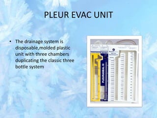 PLEUR EVAC UNIT
• The drainage system is
disposable,molded plastic
unit with three chambers
duplicating the classic three
bottle system
 