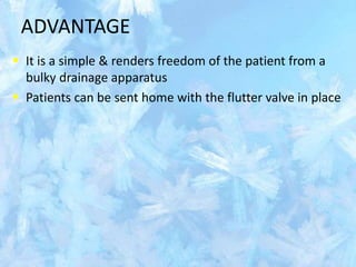 ADVANTAGE
 It is a simple & renders freedom of the patient from a
bulky drainage apparatus
 Patients can be sent home with the flutter valve in place
 