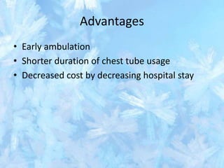 Advantages
• Early ambulation
• Shorter duration of chest tube usage
• Decreased cost by decreasing hospital stay
 