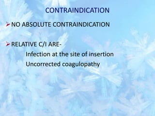 CONTRAINDICATION
NO ABSOLUTE CONTRAINDICATION
RELATIVE C/I ARE-
Infection at the site of insertion
Uncorrected coagulopathy
 