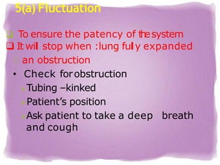 5(a) Fluctuation
 To ensure the patency of t
h
esystem
 It wil stop when :lung fuly expanded
an obstruction
• Check forobstruction
Tubing –kinked
Patient’s position
Ask patient to take a deep breath
and cough
 