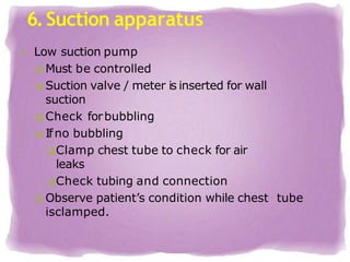 6.Suction apparatus
 Low suction pump
 Must be controlled
 Suction valve / meter is inserted for wall
suction
 Check forbubbling
 Ifno bubbling
Clamp chest tube to check for air
leaks
Check tubing and connection
 Observe patient’s condition while chest tube
isclamped.
 