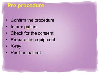 • Confirm the procedure
• Inform patient
• Check for the consent
• Prepare the equipment
• X-ray
• Position patient
Pre procedure
 