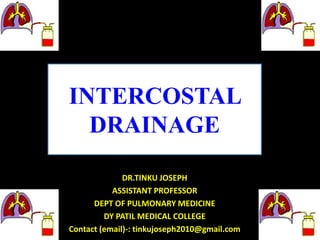 INTERCOSTAL
DRAINAGE
DR.TINKU JOSEPH
ASSISTANT PROFESSOR
DEPT OF PULMONARY MEDICINE
DY PATIL MEDICAL COLLEGE
Contact (email)-: tinkujoseph2010@gmail.com
 