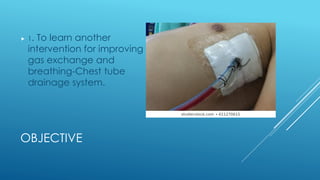 OBJECTIVE
 1. To learn another
intervention for improving
gas exchange and
breathing-Chest tube
drainage system.
 